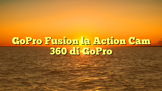 GoPro Fusion la Action Cam 360 di GoPro