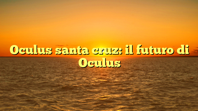 Oculus santa cruz: il futuro di Oculus